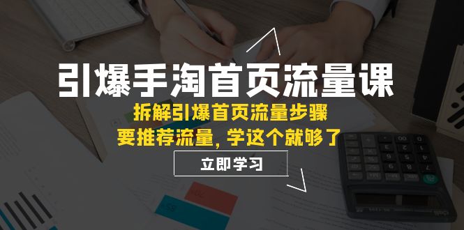 （7620期）引爆-手淘首页流量课：拆解引爆首页流量步骤，要推荐流量，学这个就够了插图