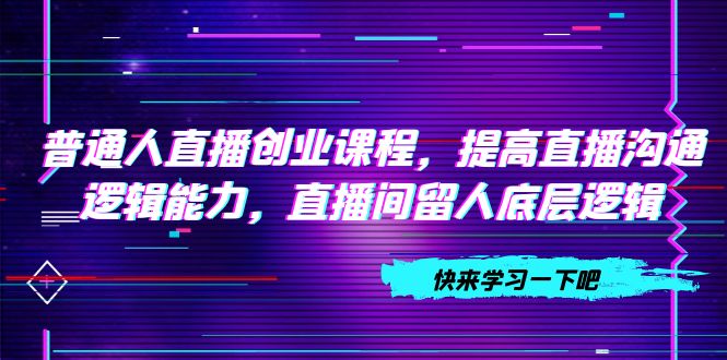 （7616期）普通人直播创业课程，提高直播沟通逻辑能力，直播间留人底层逻辑（10节）插图