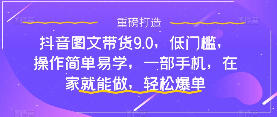 （7572期）抖音图文带货9.0，低门槛，操作简单易学，一部手机，在家就能做，轻松爆单插图