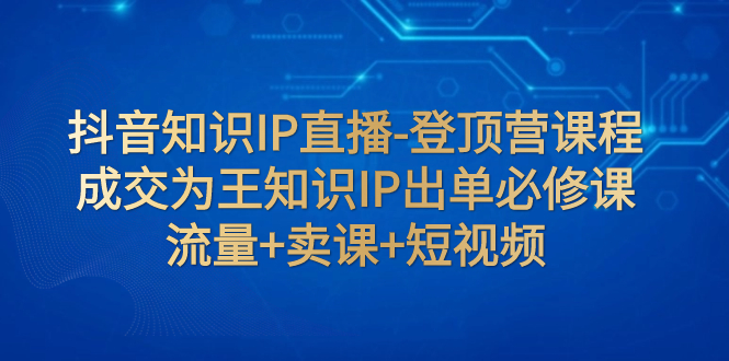 （7731期）抖音知识IP直播-登顶营课程：成交为王知识IP出单必修课  流量+卖课+短视频插图