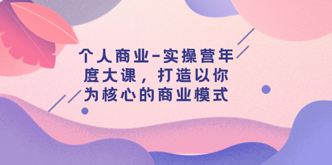 （7755期）个人商业-实操营年度大课，打造以你为核心的商业模式（29节课）插图