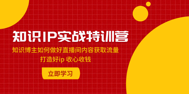 （7903期）知识IP实战特训营：知识博主如何做好直播间内容获取流量 打造好ip 收心收钱插图