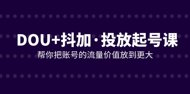 （7985期）DOU+抖加投放起号课，帮你把账号的流量价值放到更大（21节课）插图