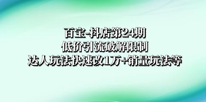 （8178期）百宝-抖店第24期：低价引流破解限制，达人玩法快速改1万+销量玩法等插图