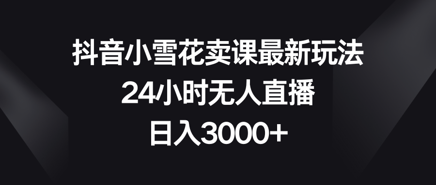 （8322期）抖音小雪花卖课最新玩法，24小时无人直播，日入3000+插图