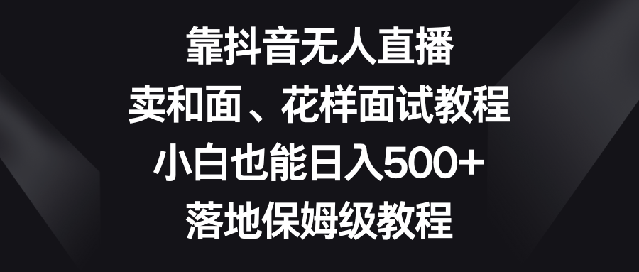 （8364期）靠抖音无人直播，卖和面、花样面试教程，小白也能日入500+，落地保姆级教程插图