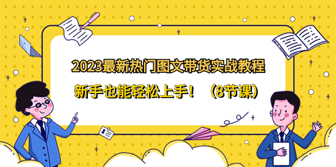 （8344期）2023最新热门-图文带货实战教程，新手也能轻松上手！（8节课）插图