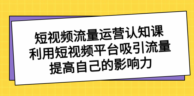 （8428期）短视频流量-运营认知课，利用短视频平台吸引流量，提高自己的影响力插图