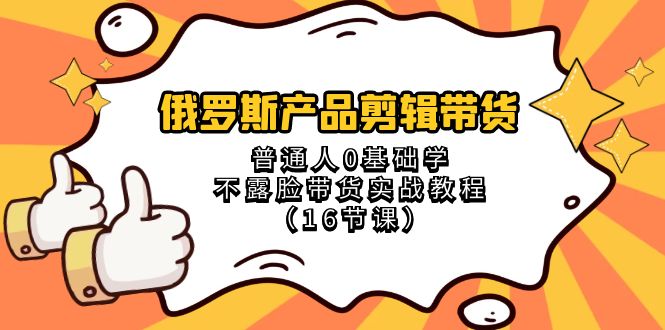 （8411期）俄罗斯 产品剪辑带货，普通人0基础学不露脸带货实战教程（16节课）插图