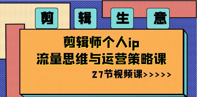 （8463期）剪辑 生意-剪辑师个人ip流量思维与运营策略课（27节视频课）插图