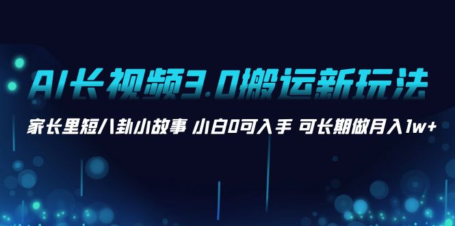 （8492期）AI长视频3.0搬运新玩法 家长里短八卦小故事 小白0可入手 可长期做月入1w+插图