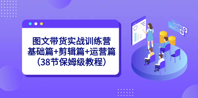 （8689期）图文带货实战训练营：基础篇+剪辑篇+运营篇（38节保姆级教程）插图