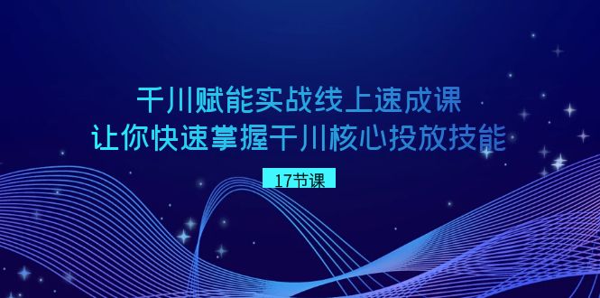 （8696期）千川 赋能实战线上速成课，让你快速掌握干川核心投放技能插图