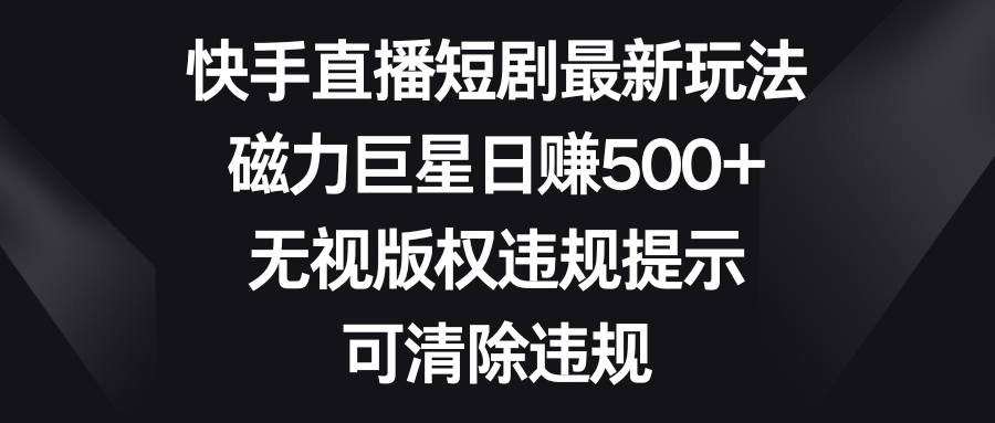 （8772期）快手直播短剧最新玩法，磁力巨星日赚500+，无视版权违规提示，可清除违规插图