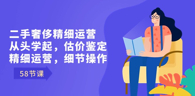 （8774期）二手奢侈精细运营从头学起，估价鉴定，精细运营，细节操作（58节）插图