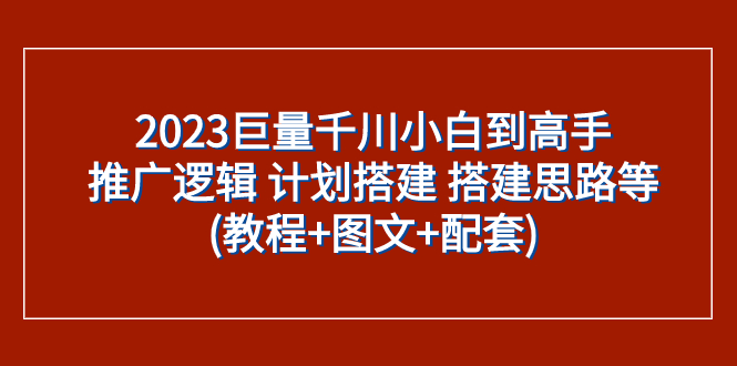 （7662期）2023巨量千川小白到高手：推广逻辑 计划搭建 搭建思路等(教程+图文+配套)插图