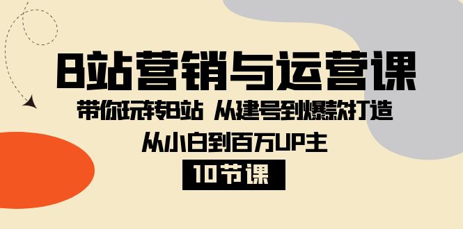 （8171期）B站营销与运营课：带你玩转B站  从建号到爆款打造 从小白到百万UP主-10节课插图