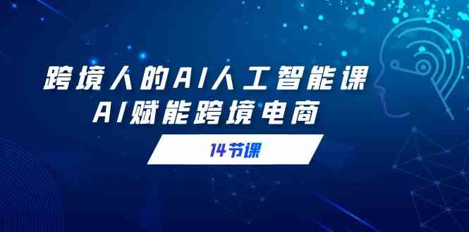 （9026期）跨境人的AI人工智能课，AI赋能跨境电商（14节课）插图