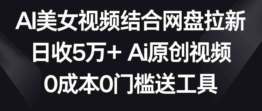 （8997期）AI美女视频结合网盘拉新，日收5万+两分钟一条Ai原创视频，0成本0门槛送工具插图