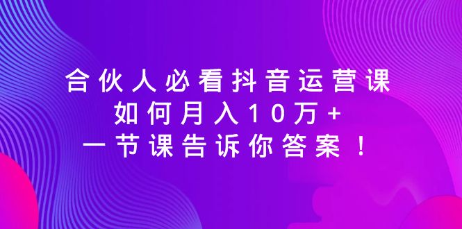 （8824期）合伙人必看抖音运营课，如何月入10万+，一节课告诉你答案！插图