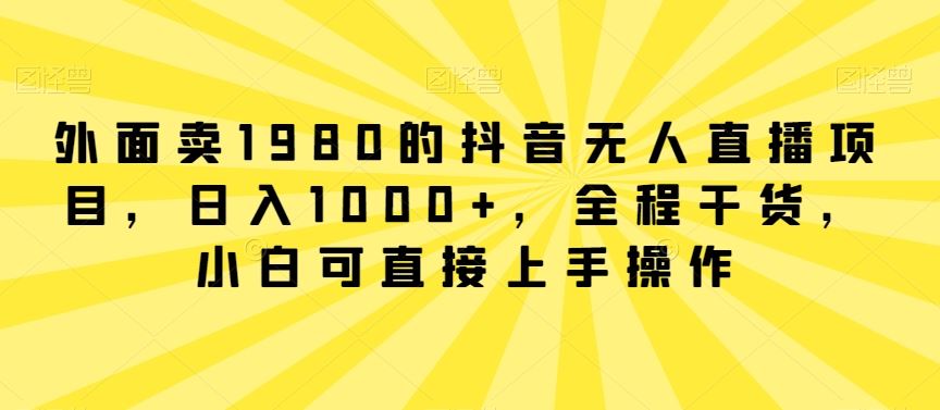 外面卖1980的抖音无人直播项目，日入1000+，全程干货，小白可直接上手操作【揭秘】插图