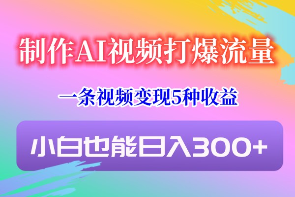 制作AI视频打爆流量，一条视频变现5种收益，小白也能日入300+插图