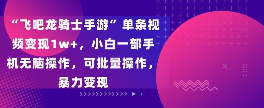 “飞吧龙骑士手游”单条视频变现1w+，小白一部手机无脑操作，可批量操作，暴力变现【揭秘】插图