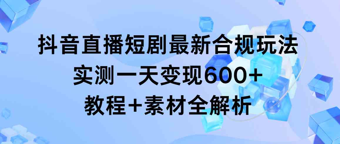 （9113期）抖音直播短剧最新合规玩法，实测一天变现600+，教程+素材全解析插图