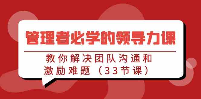 （9124期）管理者必学的领导力课：教你解决团队沟通和激励难题（33节课）插图