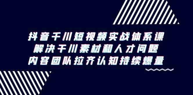 （9173期）抖音千川短视频实战体系课，解决干川素材和人才问题，内容团队拉齐认知…插图