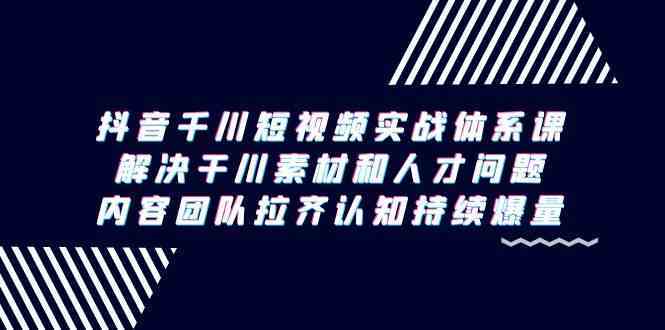 抖音千川短视频实战体系课，解决干川素材和人才问题，内容团队拉齐认知持续爆量插图