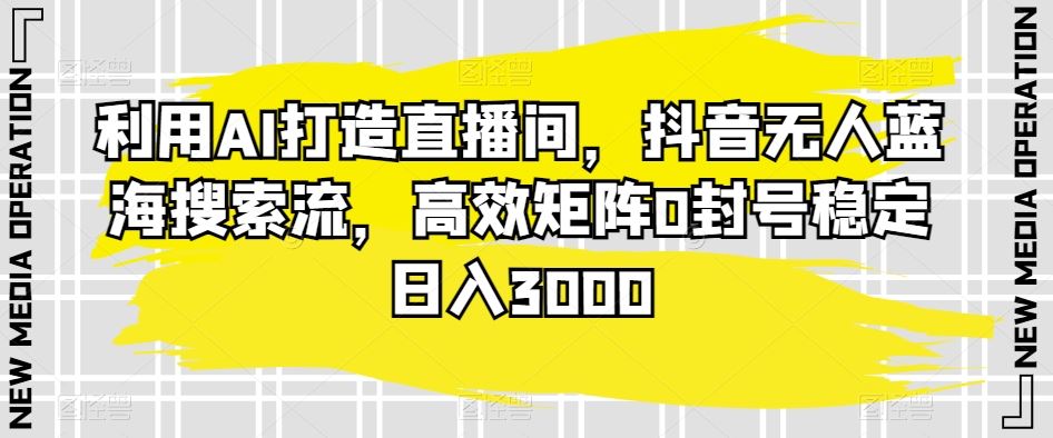 利用AI打造直播间，抖音无人蓝海搜索流，高效矩阵0封号稳定日入3000插图