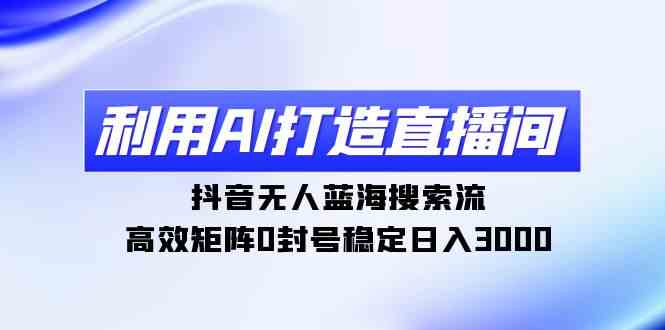 （9210期）利用AI打造直播间，抖音无人蓝海搜索流，高效矩阵0封号稳定日入3000插图