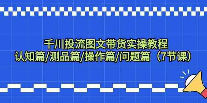 （9225期）千川投流图文带货实操教程：认知篇/测品篇/操作篇/问题篇（7节课）插图