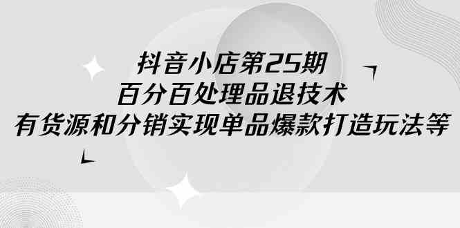 （9255期）抖音小店-第25期，百分百处理品退技术，有货源和分销实现单品爆款打造玩法插图