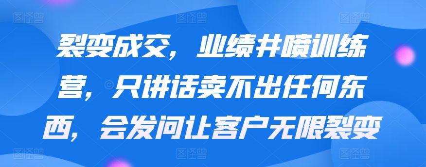 裂变成交，业绩井喷训练营，只讲话卖不出任何东西，会发问让客户无限裂变插图