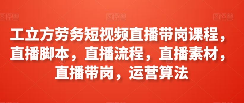 工立方劳务短视频直播带岗课程，直播脚本，直播流程，直播素材，直播带岗，运营算法插图