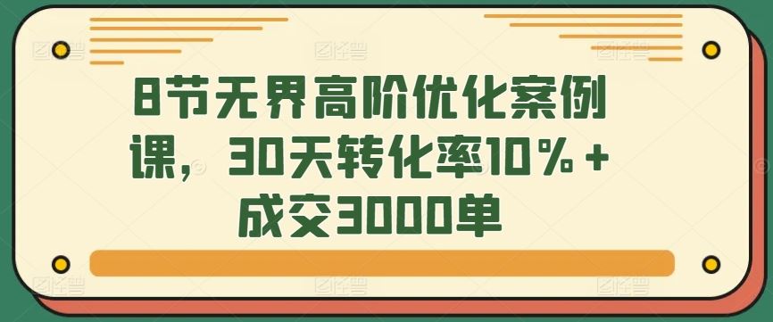 8节无界高阶优化案例课，30天转化率10%+成交3000单插图