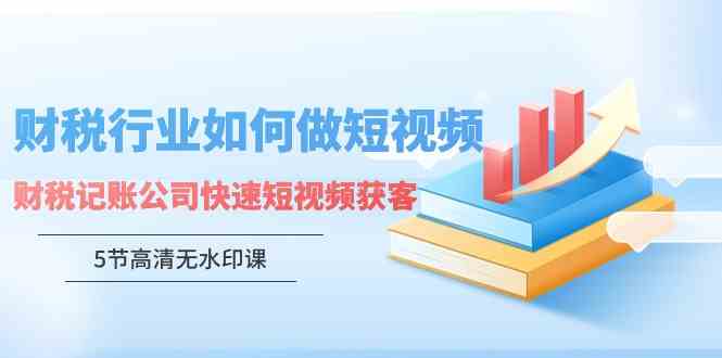 （9394期）财税行业怎样做短视频，财税记账公司快速短视频获客（5节高清无水印课）插图