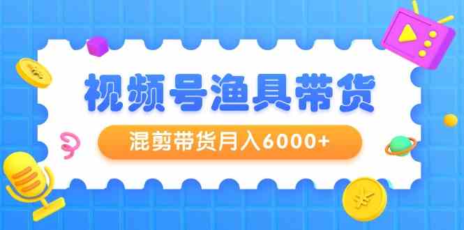 （9371期）视频号渔具带货，混剪带货月入6000+，起号剪辑选品带货插图