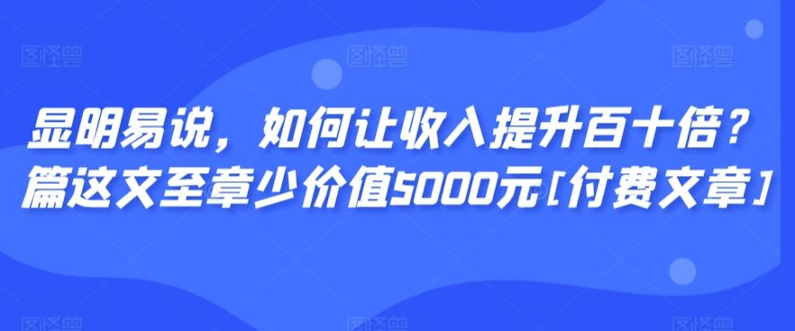 显明易说，如何让收入提升百十倍？‮篇这‬文‮至章‬少价值5000元[付费文章]插图