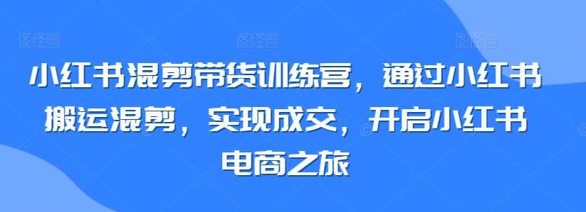 小红书混剪带货训练营，通过小红书搬运混剪，实现成交，开启小红书电商之旅插图