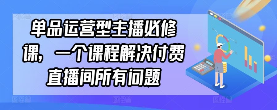 单品运营型主播必修课，一个课程解决付费直播间所有问题插图