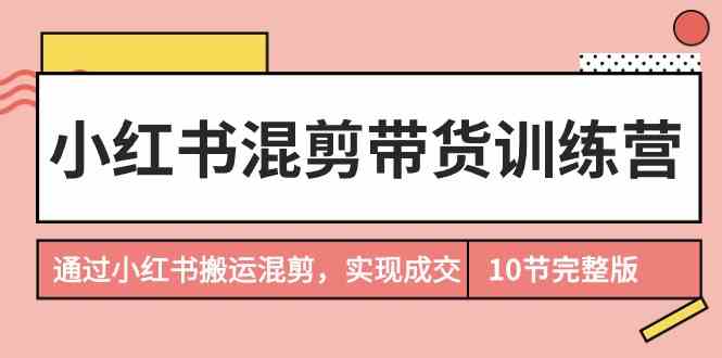 （9454期）小红书混剪带货训练营，通过小红书搬运混剪，实现成交（10节课完结版）插图