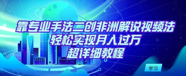 靠专业手法二创非洲解说视频玩法，轻松实现月入过万，超详细教程【揭秘】插图