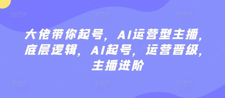 大佬带你起号，AI运营型主播，底层逻辑，AI起号，运营晋级，主播进阶插图