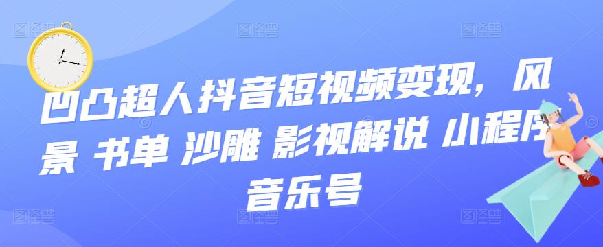 （3284期）凹凸超人抖音短视频变现，风景 书单 沙雕 影视 解说 小程序 音乐号插图