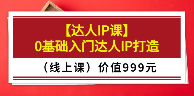 （3292期）某收费【达人IP课】0基础入门达人IP打造（线上课）价值999元插图