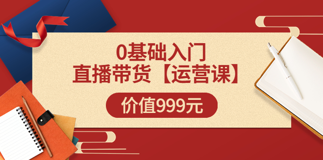 （3291期）某收费【运营课】0基础入门直播带货运营篇（线上课）价值999元插图