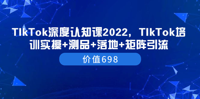 （3445期）TIkTok深度认知课2022，TIkTok培训实操+测品+落地+矩阵引流（价值698）插图